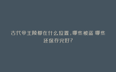 古代帝王陵都在什么位置，哪些被盗？哪些还保存完好?