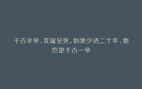 千古半帝，荒诞至死。如果少活二十年，他也是千古一帝