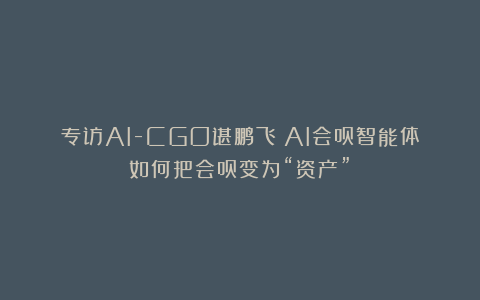 专访AI-CGO谌鹏飞：AI会员智能体如何把会员变为“资产”？