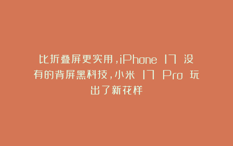 比折叠屏更实用,iPhone 17 没有的背屏黑科技,小米 17 Pro 玩出了新花样