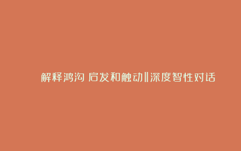 📚《解释鸿沟》启发和触动‖深度智性对话
