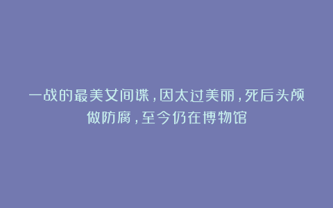 一战的最美女间谍，因太过美丽，死后头颅做防腐，至今仍在博物馆