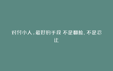 对付小人，最好的手段：不是翻脸、不是忍让
