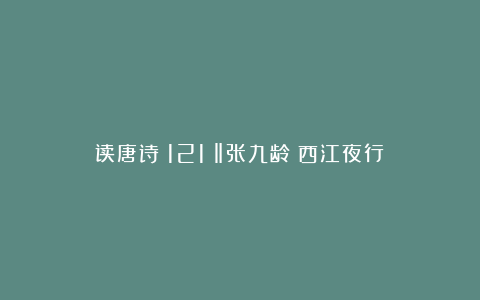 读唐诗（121）‖张九龄《西江夜行》