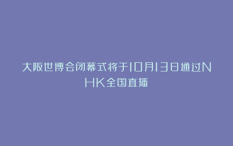 大阪世博会闭幕式将于10月13日通过NHK全国直播！
