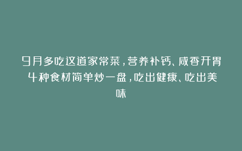 9月多吃这道家常菜，营养补钙、咸香开胃！4种食材简单炒一盘，吃出健康、吃出美味！