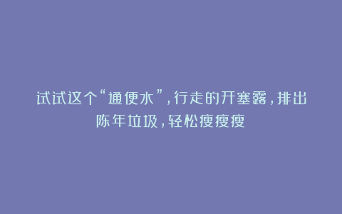 试试这个“通便水”，行走的开塞露，排出陈年垃圾，轻松瘦瘦瘦！