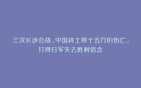 三次长沙会战，中国将士用十五万的伤亡，打得日军失去胜利信念