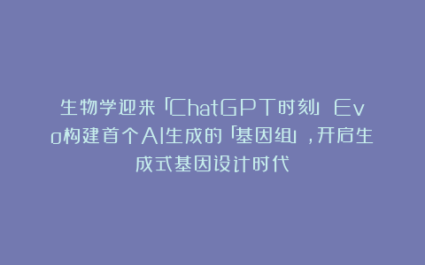 生物学迎来「ChatGPT时刻」：Evo构建首个AI生成的「基因组」，开启生成式基因设计时代