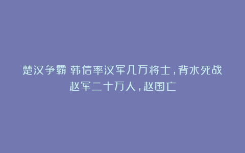 楚汉争霸：韩信率汉军几万将士，背水死战赵军二十万人，赵国亡