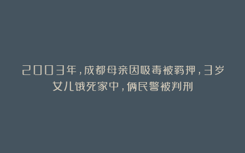 2003年，成都母亲因吸毒被羁押，3岁女儿饿死家中，俩民警被判刑