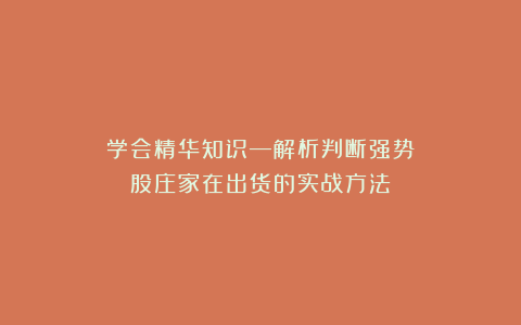 学会精华知识—解析判断强势股庄家在出货的实战方法
