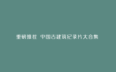 重磅推荐‼️中国古建筑纪录片大合集‼️