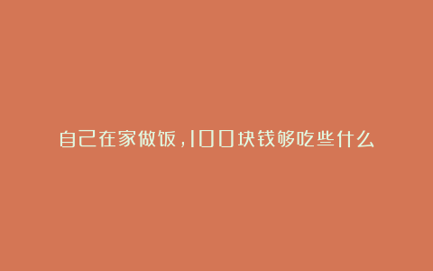 自己在家做饭，100块钱够吃些什么？