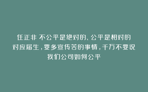 任正非：不公平是绝对的、公平是相对的！对应届生，要多宣传苦的事情，千万不要说我们公司如何公平！