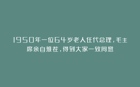 1950年一位64岁老人任代总理，毛主席亲自推荐，得到大家一致同意