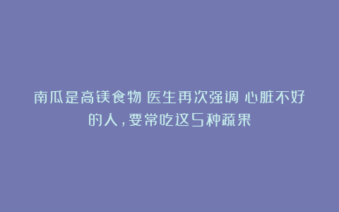 南瓜是高镁食物？医生再次强调：心脏不好的人，要常吃这5种蔬果
