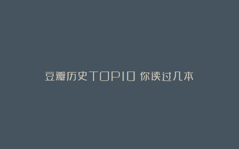 豆瓣历史TOP10|你读过几本？