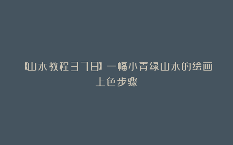 【山水教程378】一幅小青绿山水的绘画上色步骤