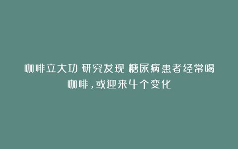 咖啡立大功！研究发现：糖尿病患者经常喝咖啡，或迎来4个变化