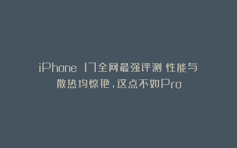 iPhone 17全网最强评测：性能与散热均惊艳，这点不如Pro