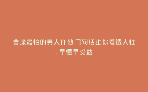 曹操最怕的男人许劭：7句话让你看透人性，早懂早受益！
