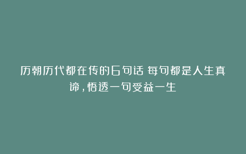 历朝历代都在传的6句话！每句都是人生真谛，悟透一句受益一生！