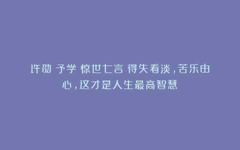 许劭《予学》惊世七言：得失看淡，苦乐由心，这才是人生最高智慧！