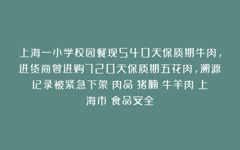 上海一小学校园餐现540天保质期牛肉，进货商曾进购720天保质期五花肉，溯源记录被紧急下架|肉品|猪腩|牛羊肉|上海市|食品安全