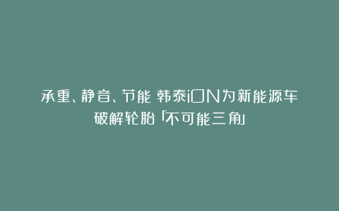 承重、静音、节能：韩泰iON为新能源车破解轮胎「不可能三角」