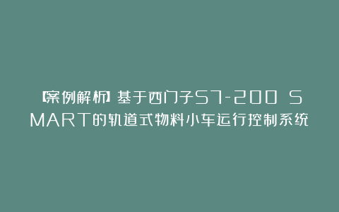 【案例解析】基于西门子S7-200 SMART的轨道式物料小车运行控制系统