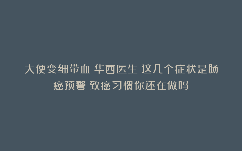 大便变细带血？华西医生：这几个症状是肠癌预警！致癌习惯你还在做吗？