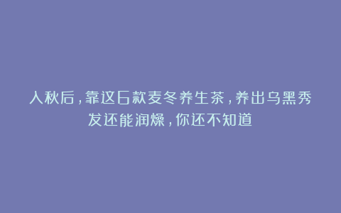 入秋后，靠这6款麦冬养生茶，养出乌黑秀发还能润燥，你还不知道？