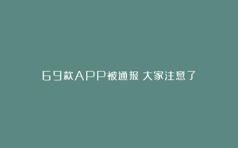 69款APP被通报！大家注意了！