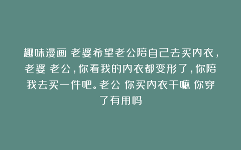 趣味漫画：老婆希望老公陪自己去买内衣，老婆：老公，你看我的内衣都变形了，你陪我去买一件吧。老公：你买内衣干嘛？你穿了有用吗？
