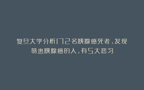 复旦大学分析172名胰腺癌死者，发现：易患胰腺癌的人，有5大恶习