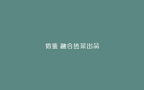 借鉴；融合热菜出品