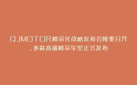 QJMOTOR精品化战略发布会隆重召开,多款高端精品车型正式发布