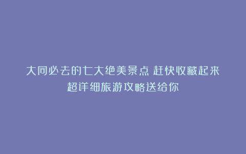 大同必去的七大绝美景点！赶快收藏起来！超详细旅游攻略送给你