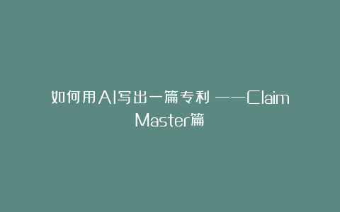 如何用AI写出一篇专利？——ClaimMaster篇