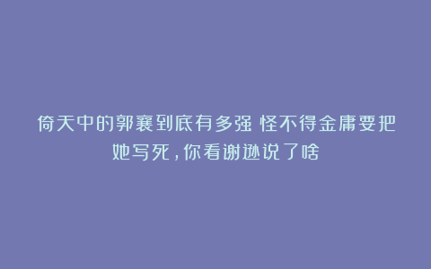 倚天中的郭襄到底有多强？怪不得金庸要把她写死，你看谢逊说了啥