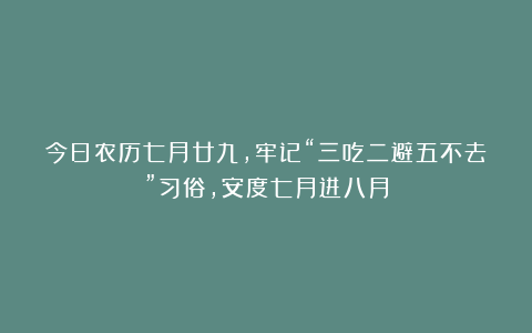 今日农历七月廿九，牢记“三吃二避五不去”习俗，安度七月进八月