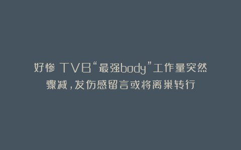 好惨！TVB“最强body”工作量突然骤减，发伤感留言或将离巢转行