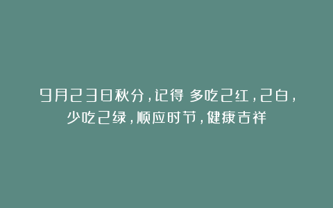 9月23日秋分，记得：多吃2红，2白，少吃2绿，顺应时节，健康吉祥