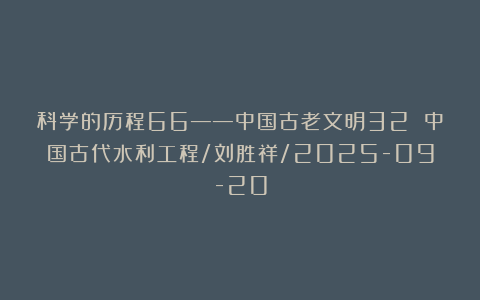 科学的历程66——中国古老文明32 中国古代水利工程/刘胜祥/2025-09-20
