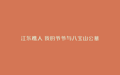 江东樵人｜我的爷爷与八宝山公墓