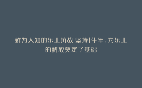 鲜为人知的东北抗战：坚持14年，为东北的解放奠定了基础