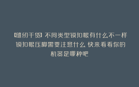 【缝纫干货】不同类型锁扣眼有什么不一样？锁扣眼压脚需要注意什么？快来看看你的机器是哪种吧！