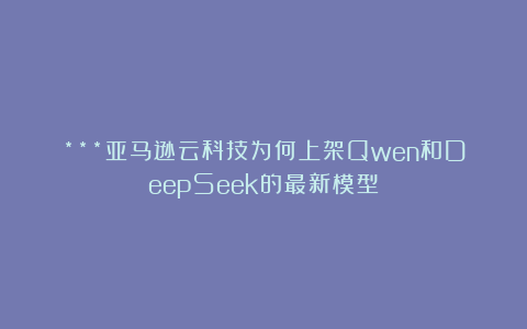 ***亚马逊云科技为何上架Qwen和DeepSeek的最新模型