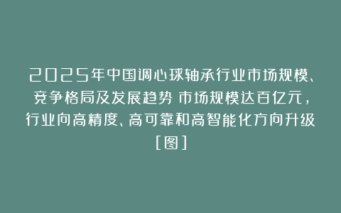 2025年中国调心球轴承行业市场规模、竞争格局及发展趋势：市场规模达百亿元，行业向高精度、高可靠和高智能化方向升级[图]